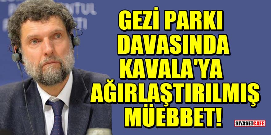 Gezi Parkı davasında Osman Kavala'ya ağırlaştırılmış müebbet verildi!