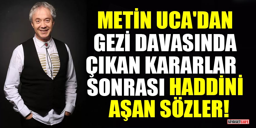 Metin Uca'dan Gezi davasında çıkan kararlar sonrası haddini aşan sözler!