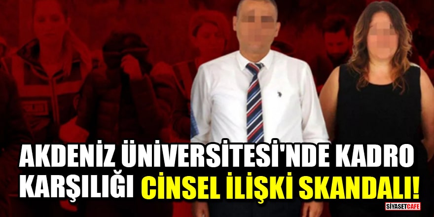 Akdeniz Üniversitesi'nde kadro karşılığı cinsel ilişki skandalı!