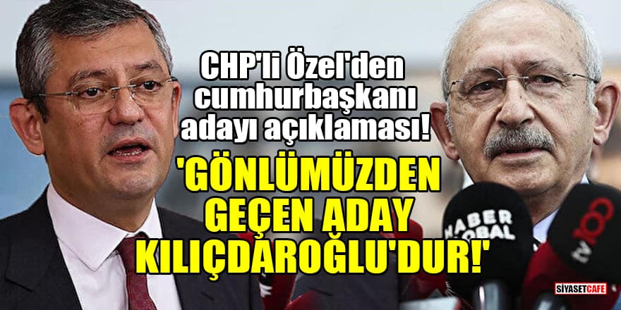 CHP'li Özel'den cumhurbaşkanı adayı açıklaması! 'Gönlümüzden geçen aday Kılıçdaroğlu'dur!'