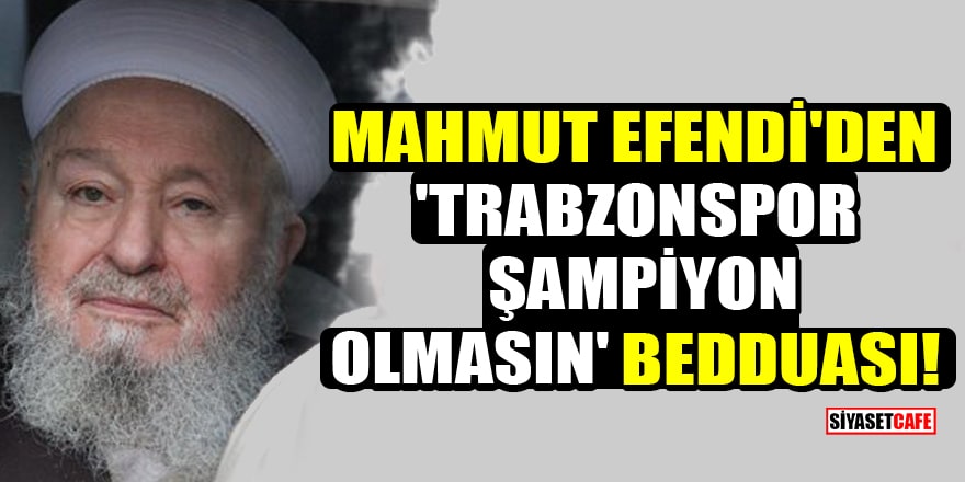 Mahmut Efendi'den 'Trabzonspor şampiyon olmasın' bedduası!