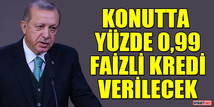 Cumhurbaşkanı Erdoğan: Konutta yüzde 0,99 faizli kredi verilecek
