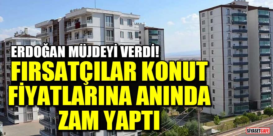 Erdoğan müjdeyi verdi! Fırsatçılar konut fiyatlarına anında zam yaptı