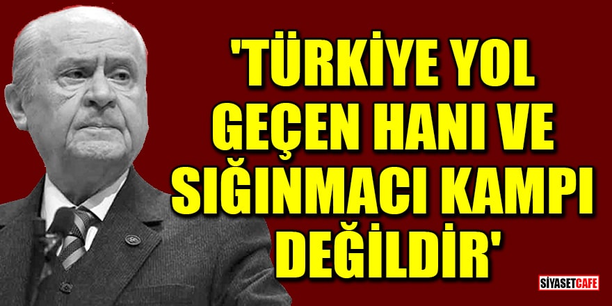 MHP Lideri Devlet Bahçeli: 'Türkiye yol geçen hanı ve sığınmacı kampı değildir'