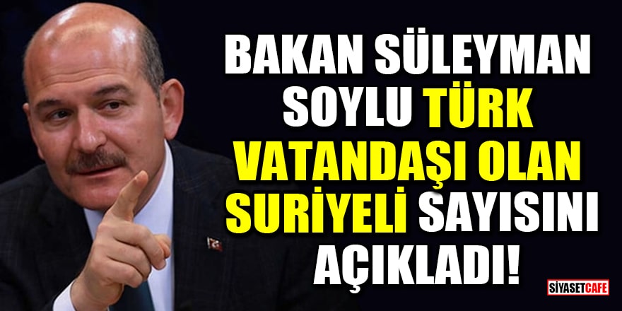 Bakan Süleyman Soylu, Türk vatandaşı olan Suriyeli sayısını açıkladı!