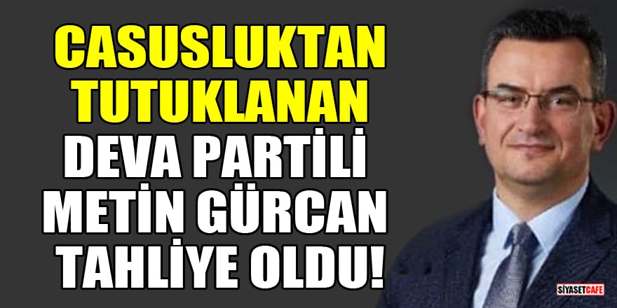 Casusluktan tutuklanan DEVA Partili Metin Gürcan tahliye oldu!