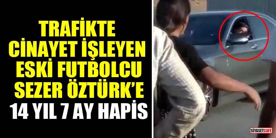 Trafikte cinayet işleyen eski futbolcu Sezer Öztürk'e 14 yıl 7 ay hapis cezası!