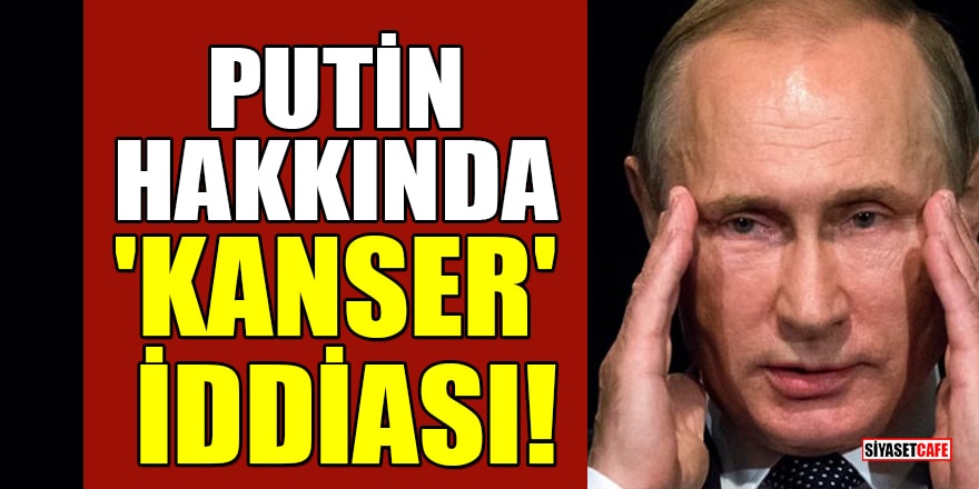 Rusya Devlet Başkanı Putin hakkında 'Kanser' iddiası!