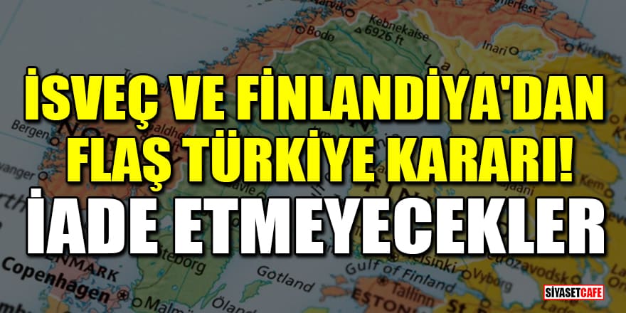 İsveç ve Finlandiya'dan flaş Türkiye kararı! İade etmeyecekler