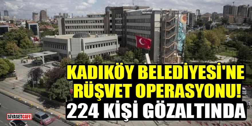 Kadıköy Belediyesi'ne rüşvet operasyonu! 224 kişi gözaltında