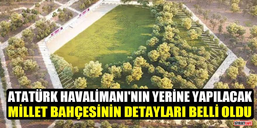 Atatürk Havalimanı'nın yerine yapılacak millet bahçesinin detayları belli oldu