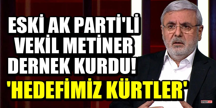 Eski AK Parti milletvekili Mehmet Metiner dernek kurdu! 'Hedefimiz Kürtler'