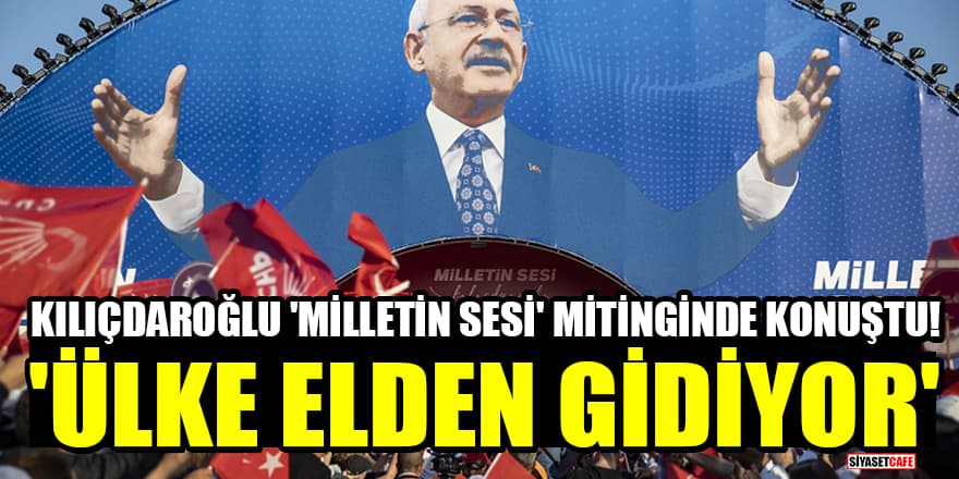 Kılıçdaroğlu 'Milletin Sesi' mitinginde konuştu! 'Ülke elden gidiyor'