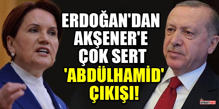 Erdoğan'dan Akşener'e çok sert 'Abdülhamid' çıkışı!