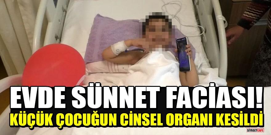 Evde sünnet faciası! 4 yaşındaki çocuğun cinsel organı kesildi