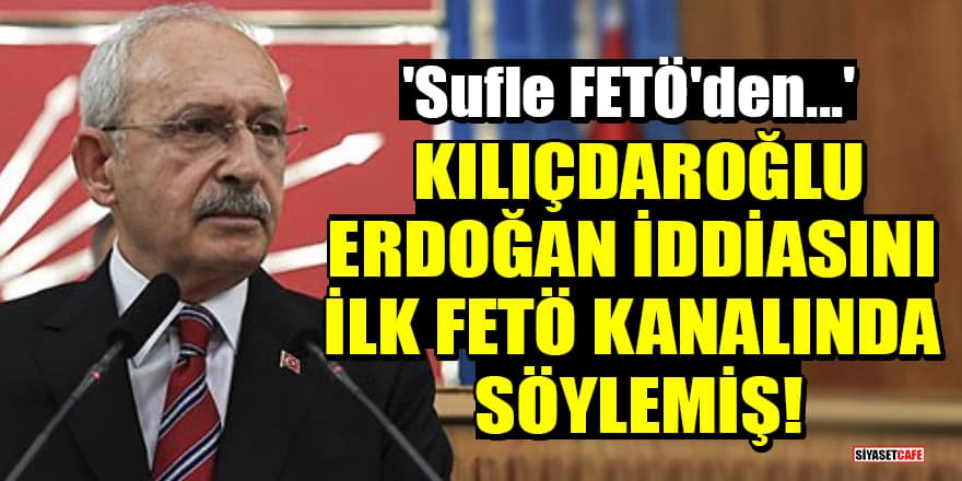 Kılıçdaroğlu, Erdoğan iddiasını ilk FETÖ kanalında söylemiş!