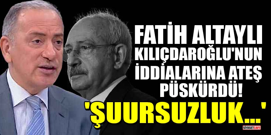 Fatih Altaylı, Kılıçdaroğlu'nun iddialarına ateş püskürdü! 'Şuursuzluk...'