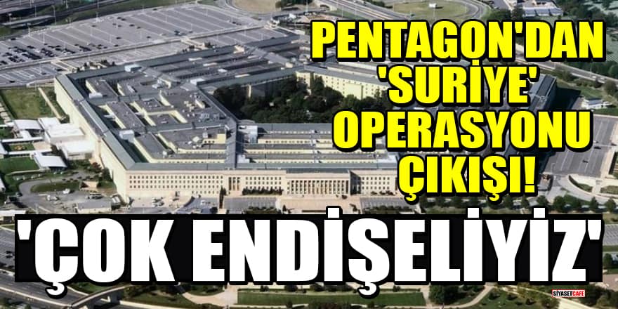 Pentagon'dan 'Suriye' operasyonu çıkışı! 'Çok endişeliyiz'