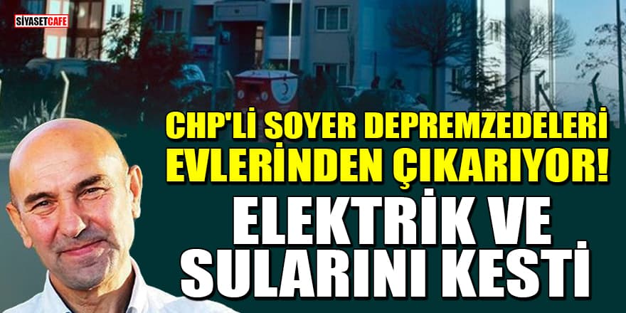 CHP'li Tunç Soyer depremzedeleri evlerinden çıkarıyor! Elektrik ve sularını kesti
