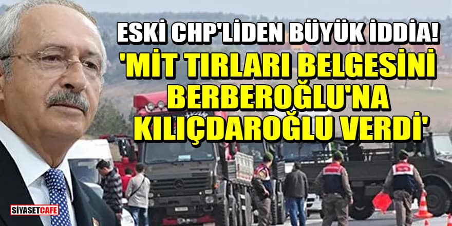 Eski CHP'liden büyük iddia! 'MİT Tırları belgesini Enis Berberoğlu'na Kılıçdaroğlu verdi'