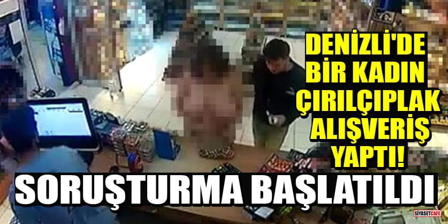 Denizli'de bir kadın çırılçıplak alışveriş yaptı! Soruşturma başlatıldı