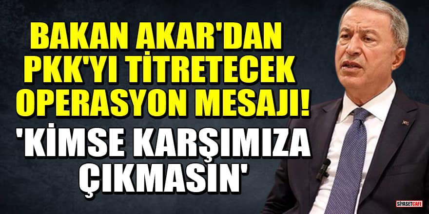 Bakan Akar'dan PKK'yı titretecek operasyon mesajı! 'Kimse karşımıza çıkmasın'