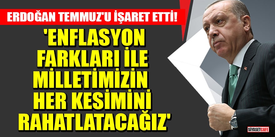 Erdoğan temmuz ayını işaret etti! 'Enflasyon farkları ile milletimizin her kesimini rahatlatacağız'
