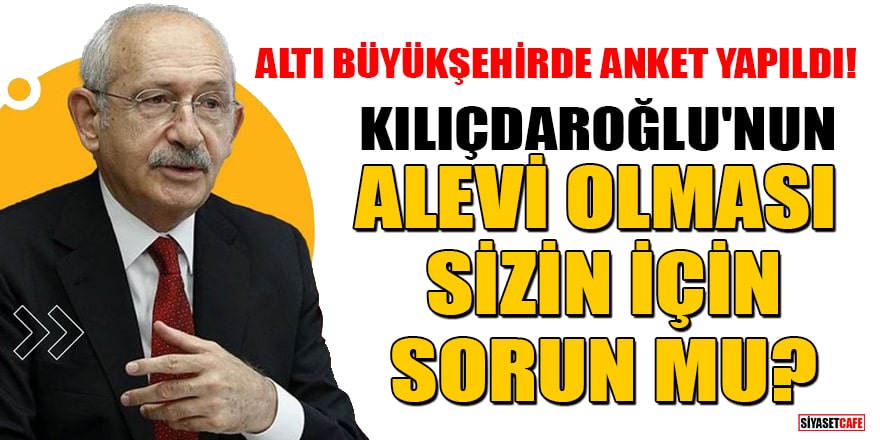 Altı Büyükşehirde anket yapıldı! Kılıçdaroğlu'nun Alevi olması sizin için sorun mu?