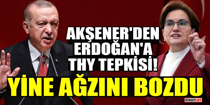 Akşener'den Erdoğan'a THY tepkisi! Yine ağzını bozdu