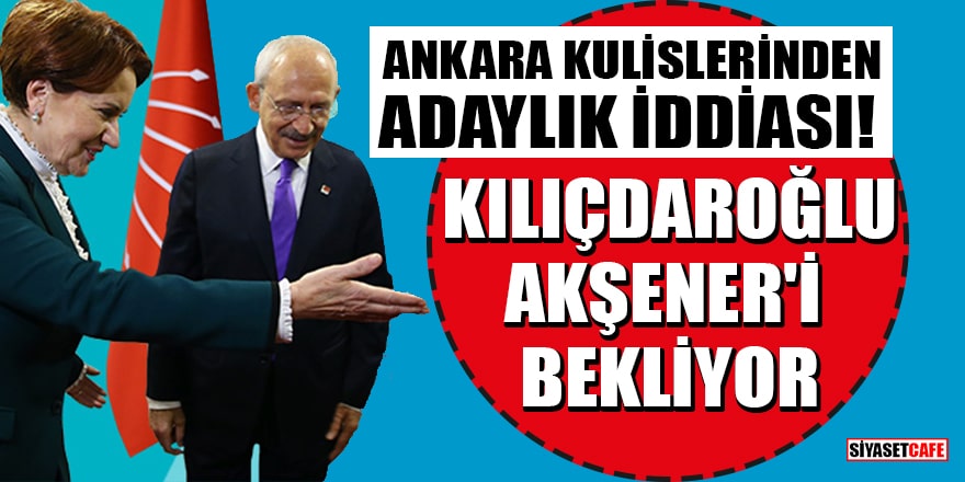 Ankara kulislerinden adaylık iddiası! Kılıçdaroğlu Akşener'i bekliyor