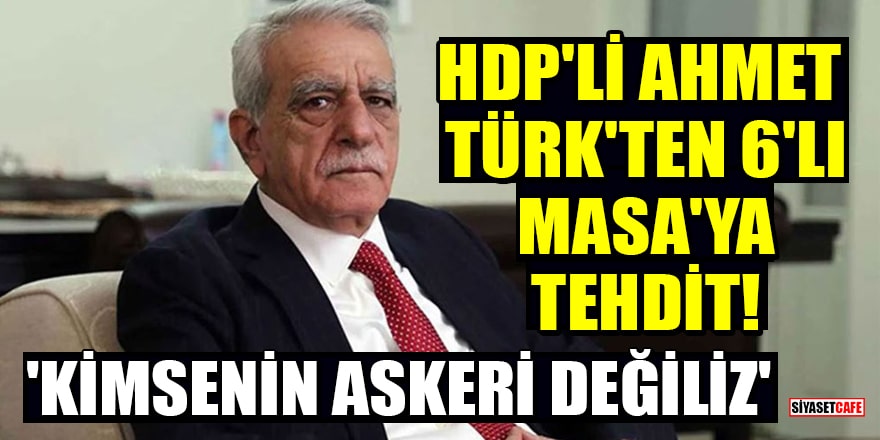HDP'li Ahmet Türk'ten 6'lı Masa'ya tehdit! 'Kimsenin askeri değiliz'