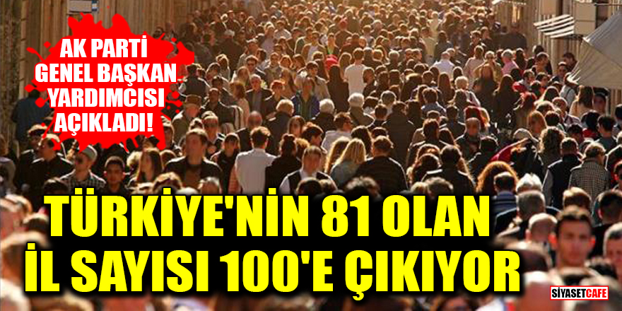 AK Parti Genel Başkan Yardımcısı açıkladı! Türkiye'nin 81 olan il sayısı 100'e çıkıyor