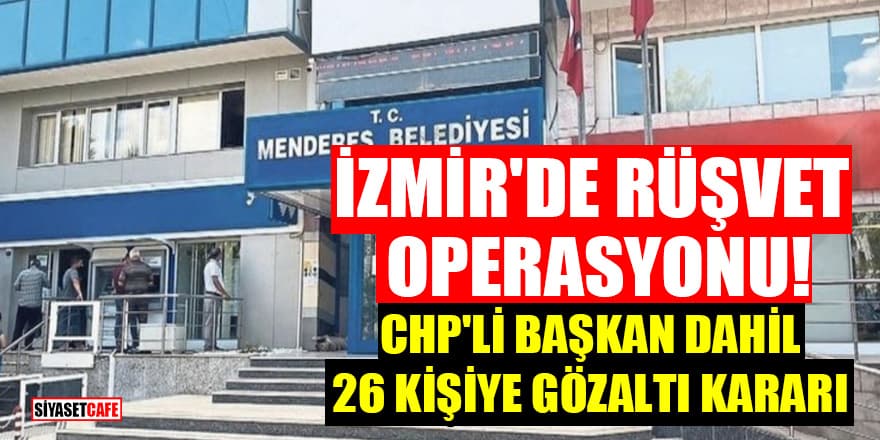 İzmir'de rüşvet operasyonu! CHP'li belediye başkanı dahil 26 kişiye gözaltı kararı