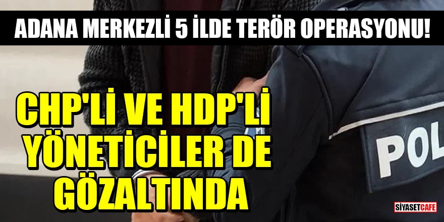 Adana merkezli 5 ilde terör operasyonu! CHP'li ve HDP'li yöneticiler de gözaltında