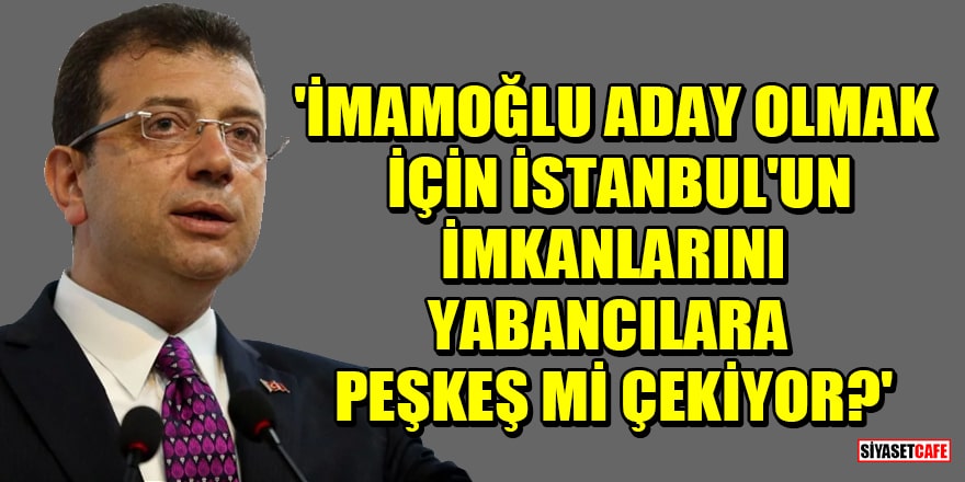 'İmamoğlu, Cumhurbaşkanı adayı olmak için İstanbul'un imkanlarını yabancılara peşkeş mi çekiyor?'