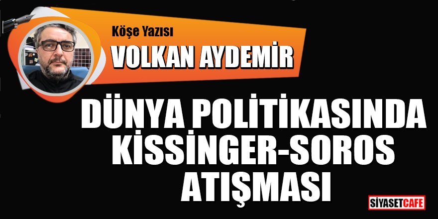 Volkan Aydemir yazdı: Dünya politikasında Kissinger-Soros atışması