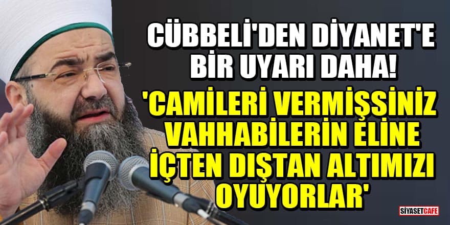 Cübbeli'den Diyanet'e bir uyarı daha! 'Camileri vermişsiniz Vahhabilerin eline, içten dıştan altımızı oyuyorlar'