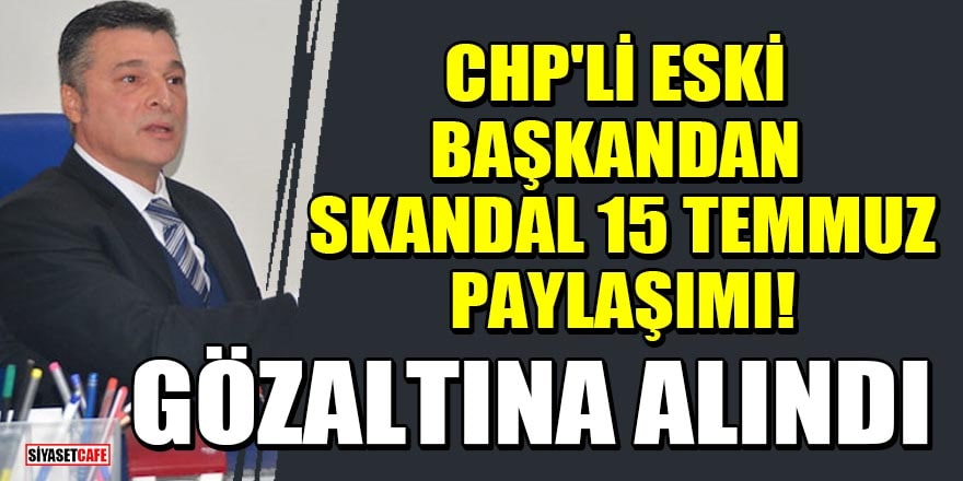 CHP'li eski başkandan skandal 15 Temmuz paylaşımı! Gözaltına alındı