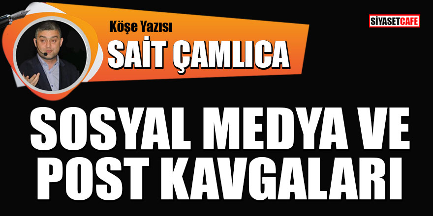 Sait Çamlıca yazdı: Sosyal medya ve post kavgaları