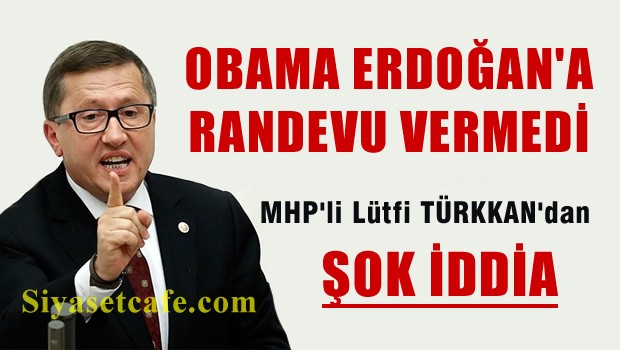 MHP'li Lütfü Türkkan: 'Obama Erdoğan'a randevu vermedi