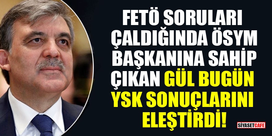 FETÖ soruları çaldığında ÖSYM başkanına sahip çıkan Abdullah Gül bugün YSK sonuçlarını eleştirdi!