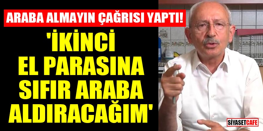 Kılıçdaroğlu araba almayın çağrısı yaptı! 'İkinci el parasına sıfır araba aldıracağım'