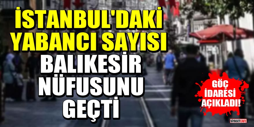 Göç İdaresi açıkladı! İstanbul'daki yabancı sayısı Balıkesir nüfusunu geçti