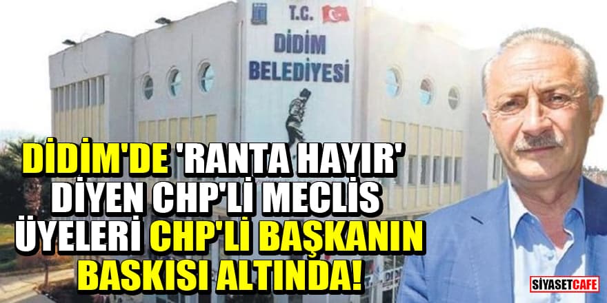 Didim'de 'ranta hayır' diyen CHP'li meclis üyeleri CHP'li Başkanın baskısı altında!