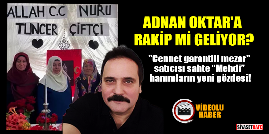 Adnan Oktar'a rakip mi geliyor? "Cennet garantili mezar" satıcısı sahte Mehdi, hanımların yeni gözdesi!