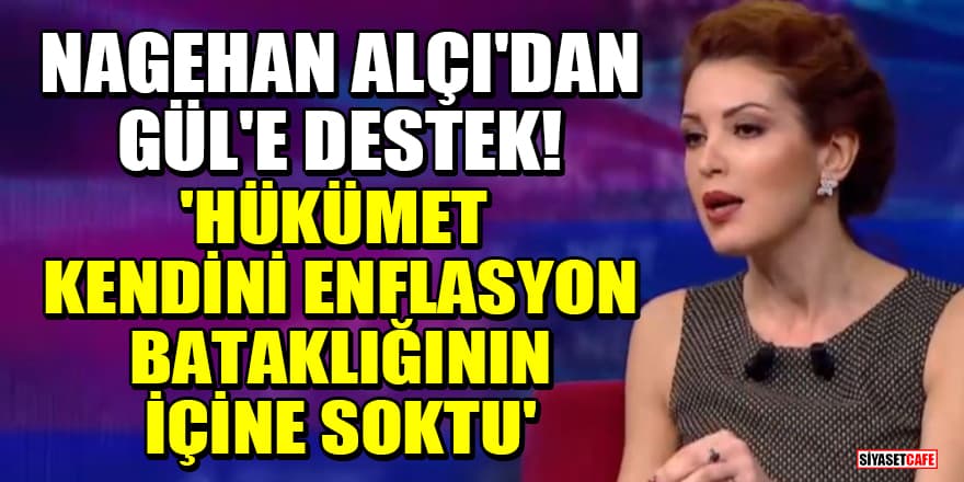 Nagehan Alçı'dan Abdullah Gül'e destek! 'Hükümet kendini enflasyon bataklığının içine soktu'