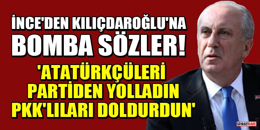 Muharrem İnce'den Kılıçdaroğlu'na bomba sözler! 'Atatürkçüleri partiden yolladın, PKK'lıları doldurdun'