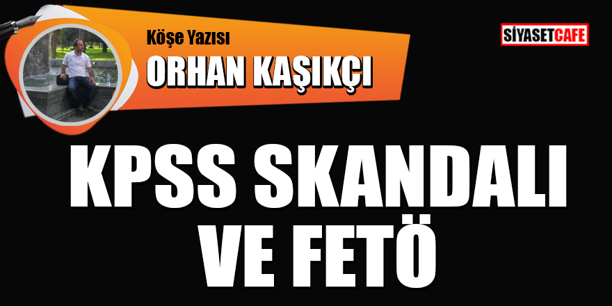 Orhan Kaşıkçı yazdı: KPSS skandalı ve FETÖ