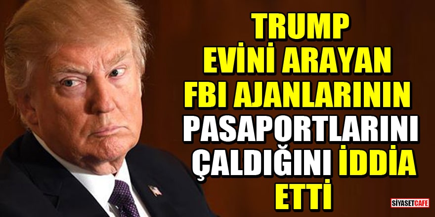 Trump, evini arayan FBI ajanlarının pasaportlarını çaldığını iddia etti