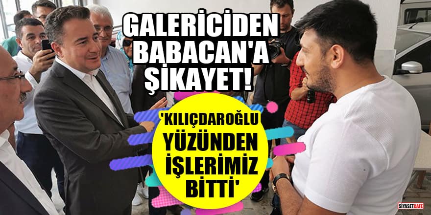 Oto galericiden Babacan'a şikayet! 'Kılıçdaroğlu yüzünden işlerimiz bitti'